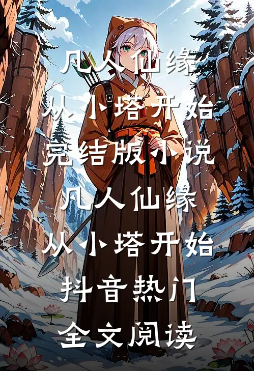 凡人仙缘，从小塔开始完结版小说_凡人仙缘，从小塔开始抖音热门全文阅读