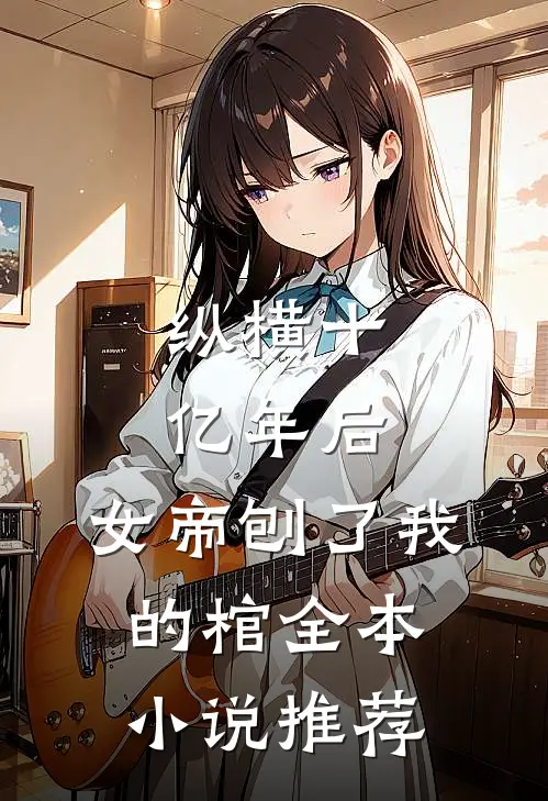 纵横十亿年后，女帝刨了我的棺全本小说推荐