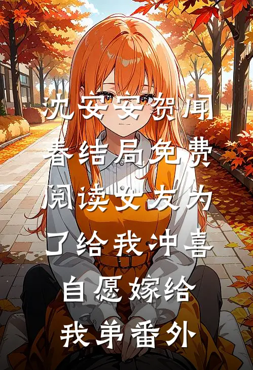 沈安安贺闻春结局免费阅读女友为了给我冲喜，自愿嫁给我弟番外
