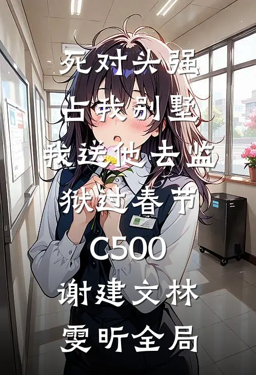 死对头强占我别墅，我送他去监狱过春节C500谢建文林雯昕全局