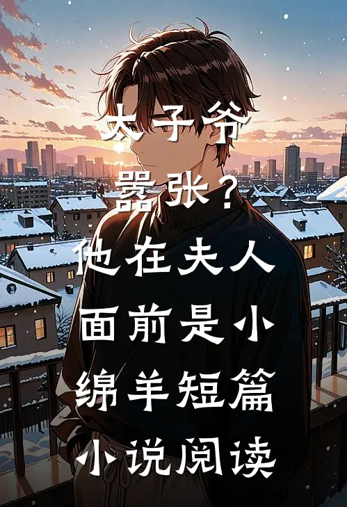 太子爷嚣张？他在夫人面前是小绵羊短篇小说阅读