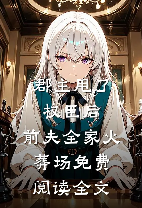 郡主甩了权臣后,前夫全家火葬场免费阅读全文