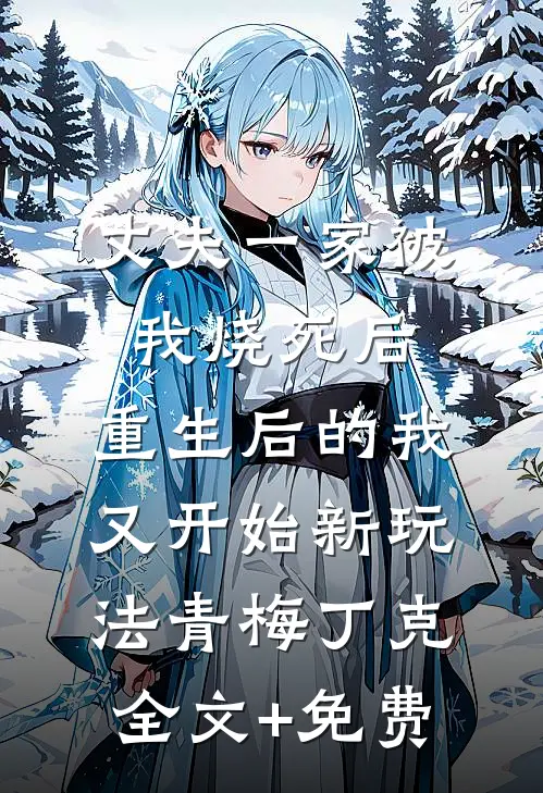 丈夫一家被我烧死后，重生后的我又开始新玩法青梅丁克全文+免费