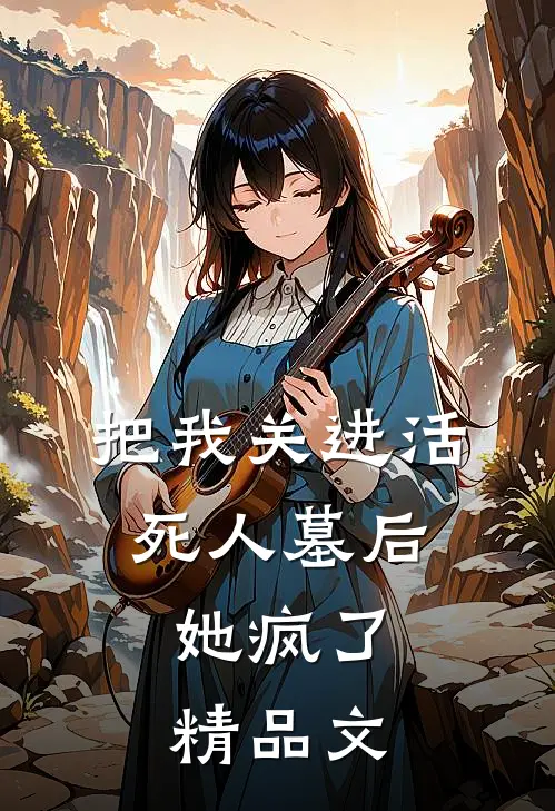 把我关进活死人墓后，她疯了精品文