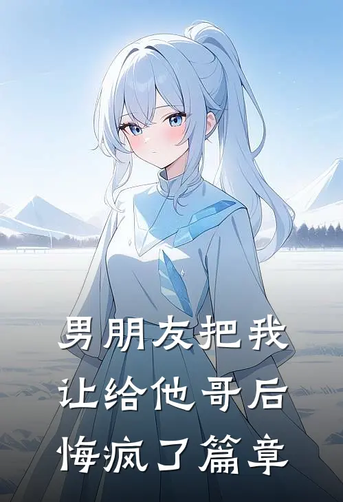 男朋友把我让给他哥后，悔疯了篇章