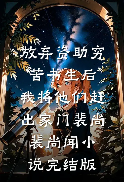 放弃资助穷苦书生后，我将他们赶出家门裴尚裴尚闻小说完结版