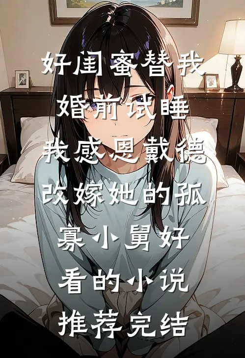 好闺蜜替我婚前试睡，我感恩戴德改嫁她的孤寡小舅好看的小说推荐完结