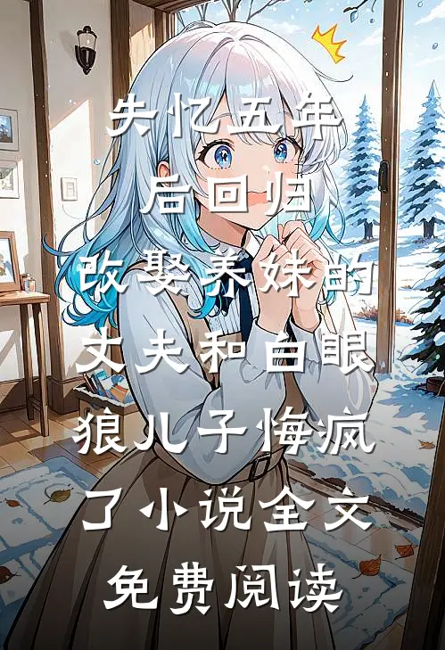 失忆五年后回归，改娶养妹的丈夫和白眼狼儿子悔疯了小说全文免费阅读