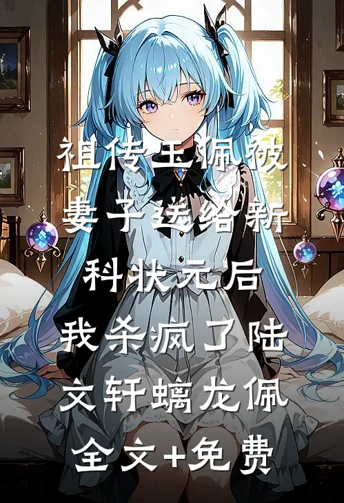 祖传玉佩被妻子送给新科状元后，我杀疯了陆文轩螭龙佩全文+免费
