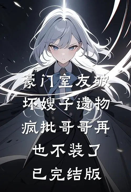 豪门室友破坏嫂子遗物，疯批哥哥再也不装了已完结版