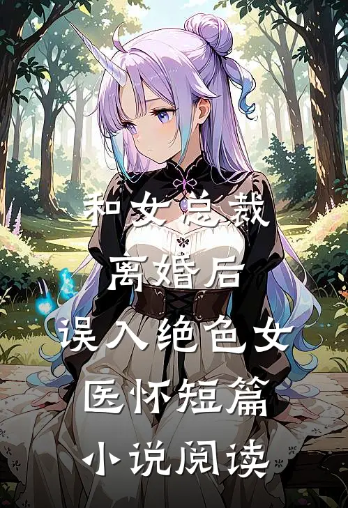 和女总裁离婚后，误入绝色女医怀短篇小说阅读