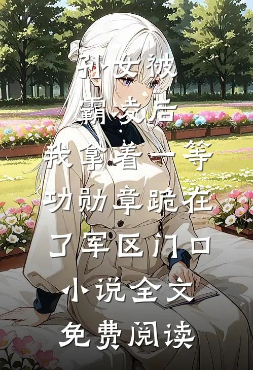 孙女被霸凌后，我拿着一等功勋章跪在了军区门口小说全文免费阅读