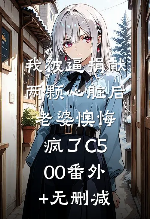 我被逼捐献两颗心脏后，老婆懊悔疯了C500番外+无删减