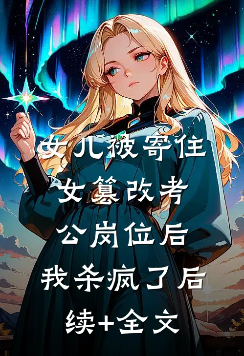 女儿被寄住女篡改考公岗位后，我杀疯了后续+全文