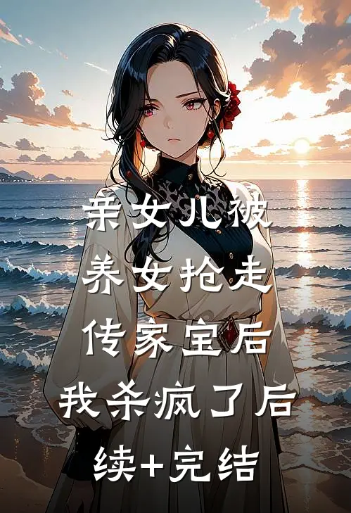 亲女儿被养女抢走传家宝后，我杀疯了后续+完结