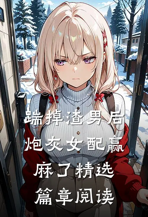 踹掉渣男后，炮灰女配赢麻了精选篇章阅读