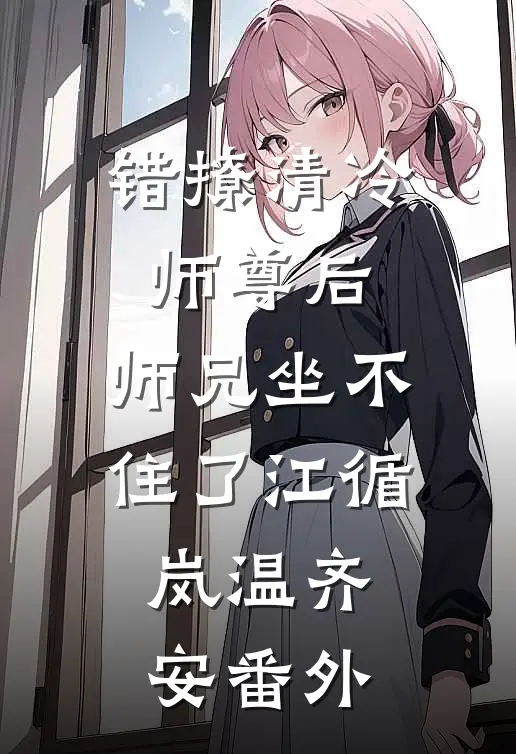 错撩清冷师尊后，师兄坐不住了江循岚温齐安 番外