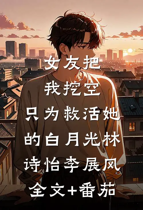 女友把我挖空，只为救活她的白月光林诗怡李展风全文+番茄