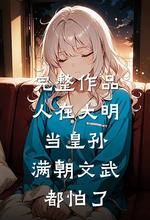 完整作品人在大明当皇孙，满朝文武都怕了