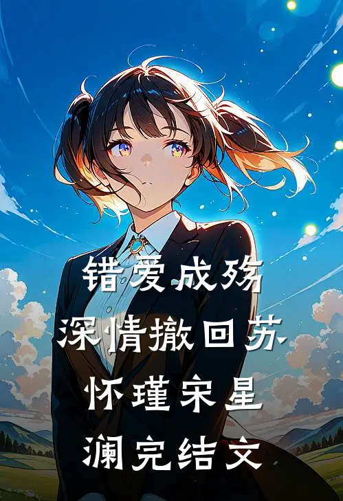 错爱成殇，深情撤回苏怀瑾宋星澜完结文