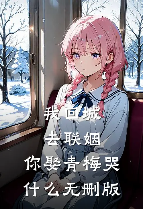 我回城去联姻，你娶青梅哭什么无删版
