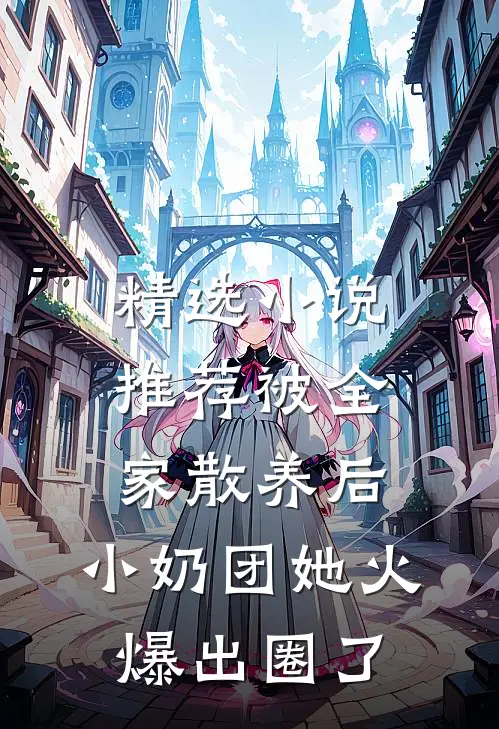 精选小说推荐被全家散养后，小奶团她火爆出圈了
