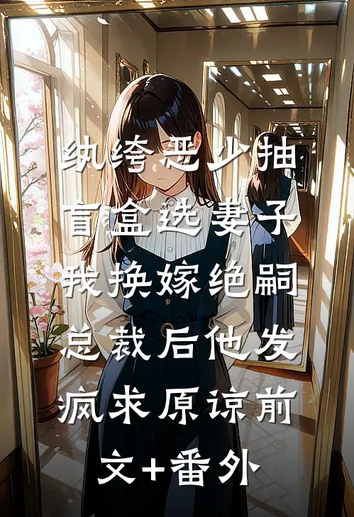 纨绔恶少抽盲盒选妻子，我换嫁绝嗣总裁后他发疯求原谅前文+番外