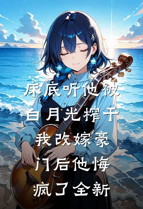床底听他被白月光榨干，我改嫁豪门后他悔疯了全新