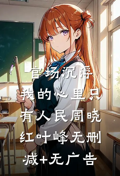 官场沉浮：我的心里只有人民周晓红叶峰无删减+无广告
