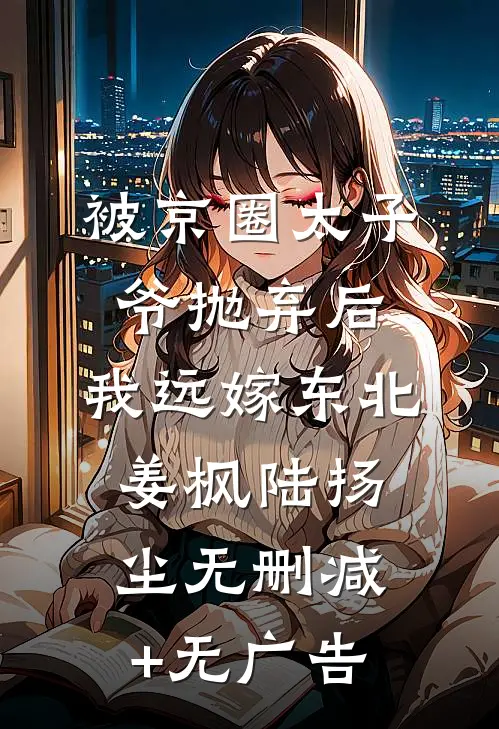 被京圈太子爷抛弃后，我远嫁东北姜枫陆扬尘无删减+无广告