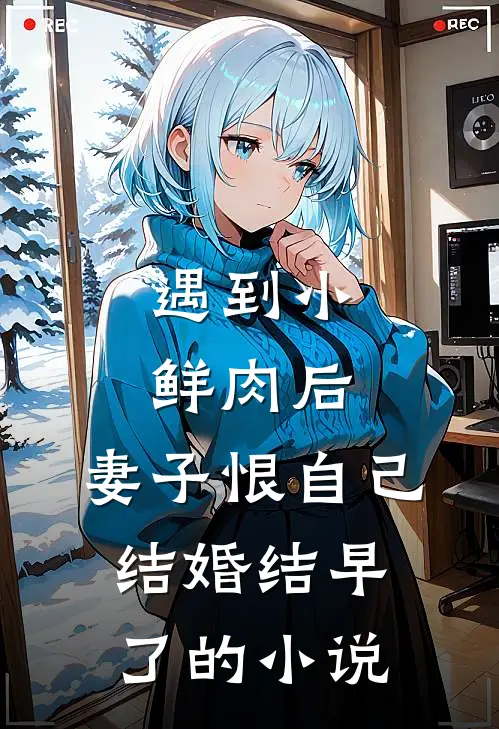 遇到小鲜肉后，妻子恨自己结婚结早了的小说