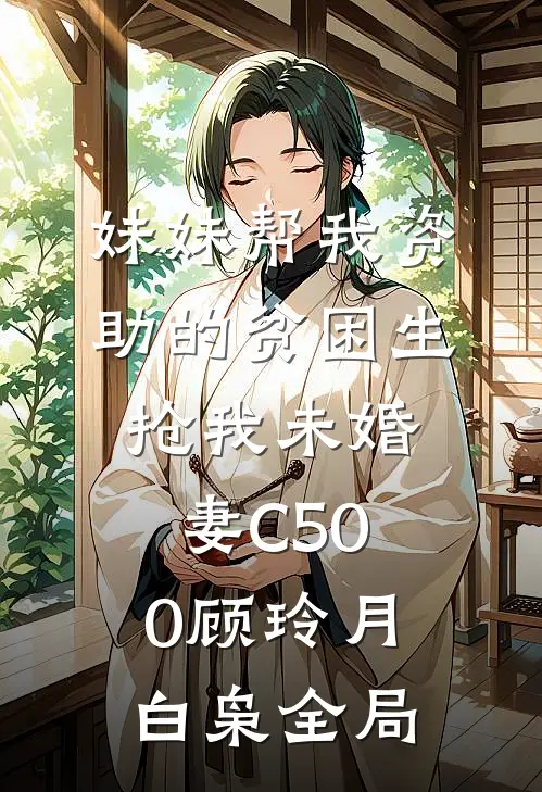 妹妹帮我资助的贫困生抢我未婚妻C500顾玲月白枭全局