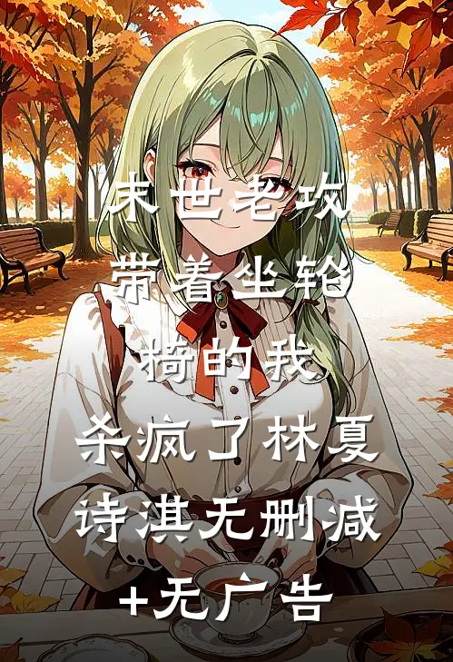 末世老攻带着坐轮椅的我，杀疯了林夏诗淇无删减+无广告