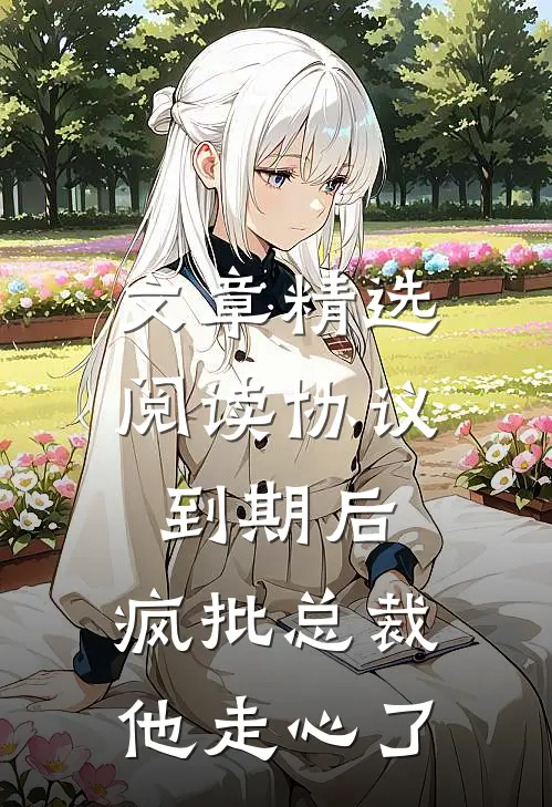 文章精选阅读协议到期后，疯批总裁他走心了