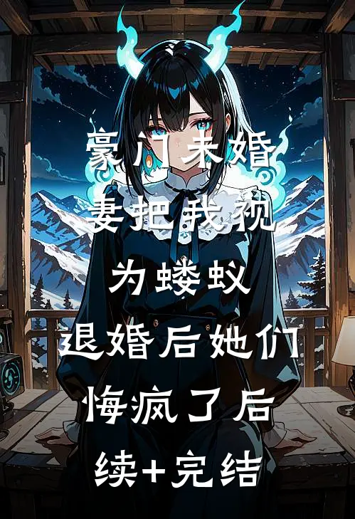 豪门未婚妻把我视为蝼蚁，退婚后她们悔疯了后续+完结