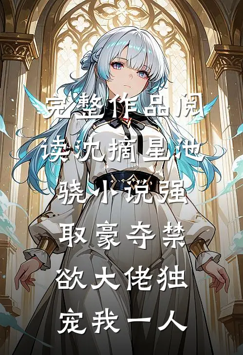 完整作品阅读沈摘星池骁小说-强取豪夺禁欲大佬独宠我一人