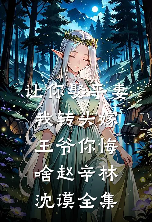 让你娶平妻，我转头嫁王爷你悔啥赵辛林沈谟全集