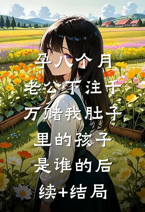 孕八个月，老公下注千万赌我肚子里的孩子是谁的后续+结局