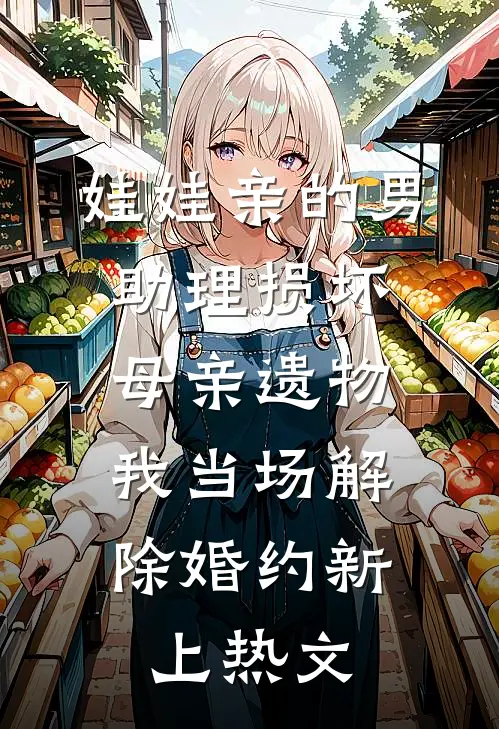 娃娃亲的男助理损坏母亲遗物，我当场解除婚约新上热文