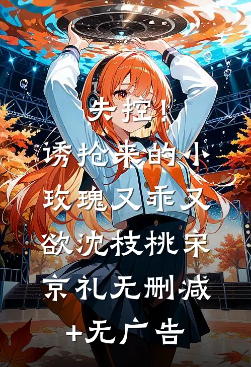 失控！诱抢来的小玫瑰又乖又欲沈枝桃宋京礼无删减+无广告