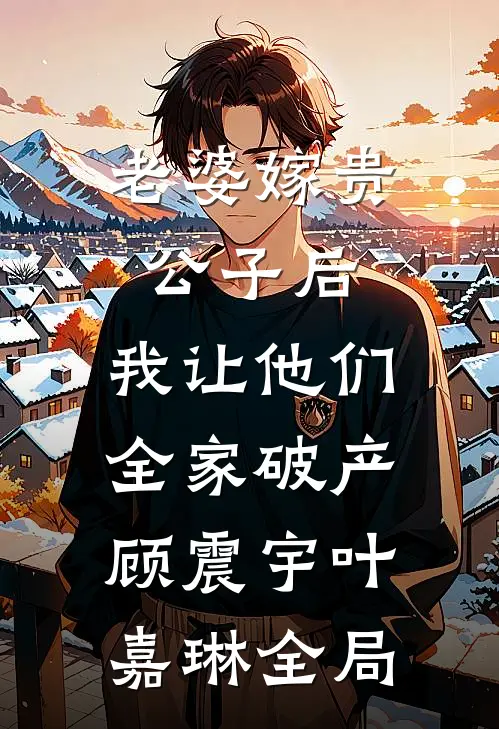 老婆嫁贵公子后，我让他们全家破产顾震宇叶嘉琳全局