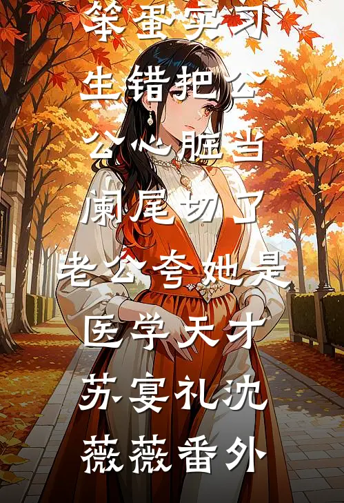 笨蛋实习生错把公公心脏当阑尾切了，老公夸她是医学天才苏宴礼沈薇薇番外