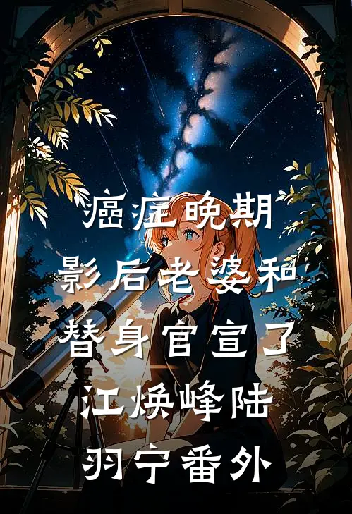 癌症晚期，影后老婆和替身官宣了江焕峰陆羽宁 番外