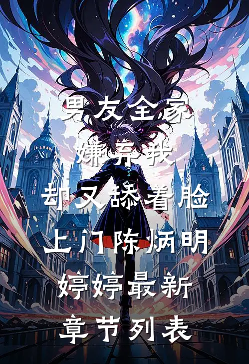 男友全家嫌弃我，却又舔着脸上门陈炳明婷婷最新章节列表