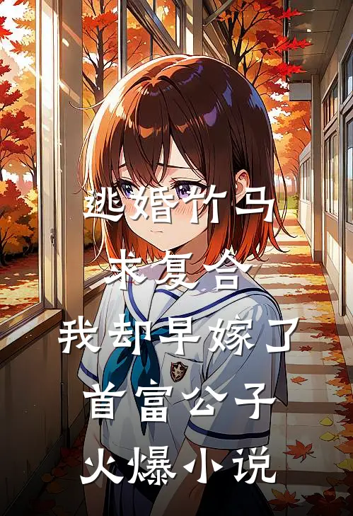 逃婚竹马求复合，我却早嫁了首富公子火爆小说