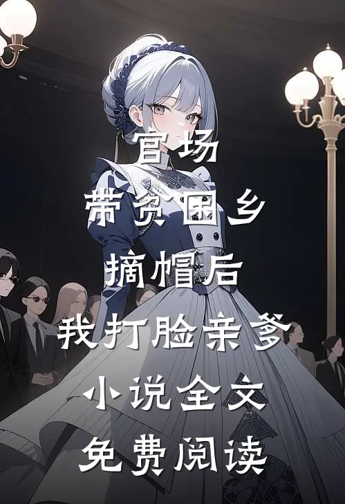 官场：带贫困乡摘帽后，我打脸亲爹小说全文免费阅读