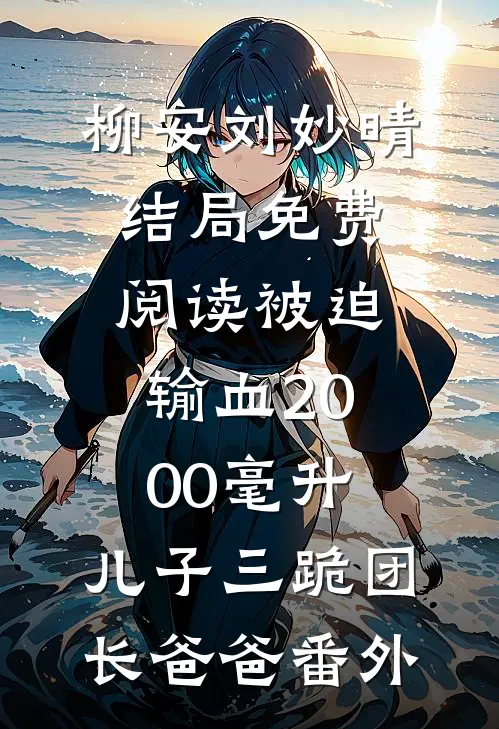 柳安刘妙晴结局免费阅读被迫输血2000毫升，儿子三跪团长爸爸番外