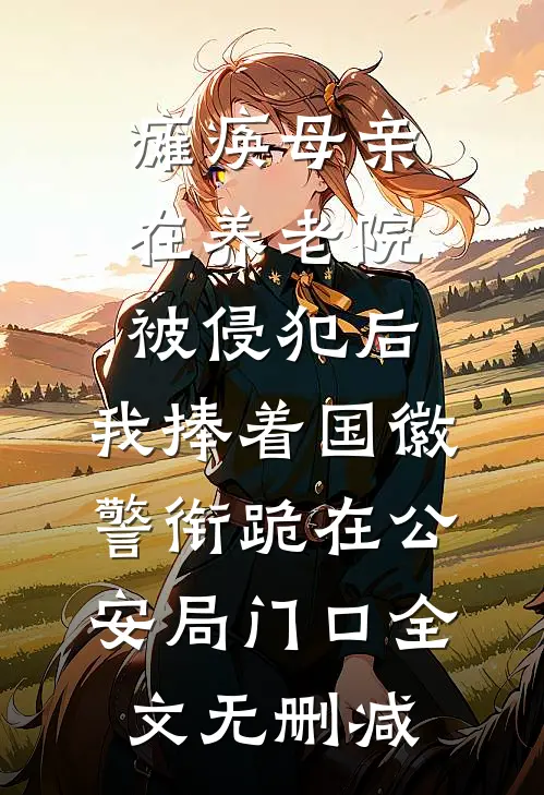 瘫痪母亲在养老院被侵犯后，我捧着国徽警衔跪在公安局门口全文无删减