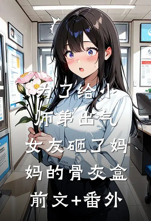 为了给小师弟出气，女友砸了妈妈的骨灰盒前文+番外