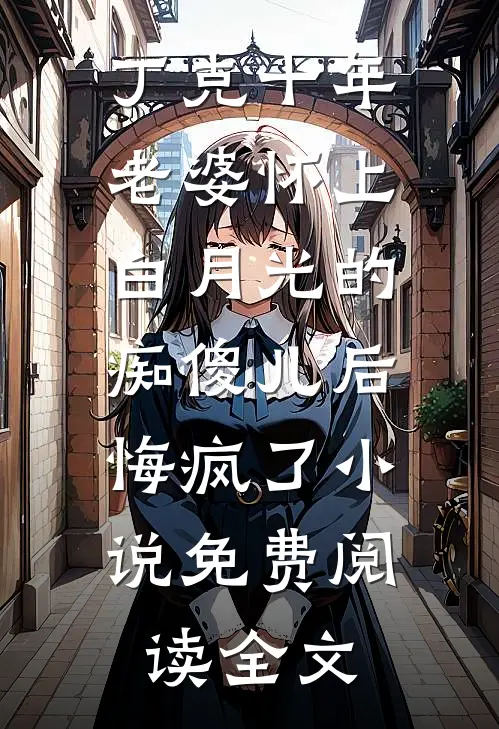丁克十年，老婆怀上白月光的痴傻儿后，悔疯了小说免费阅读全文
